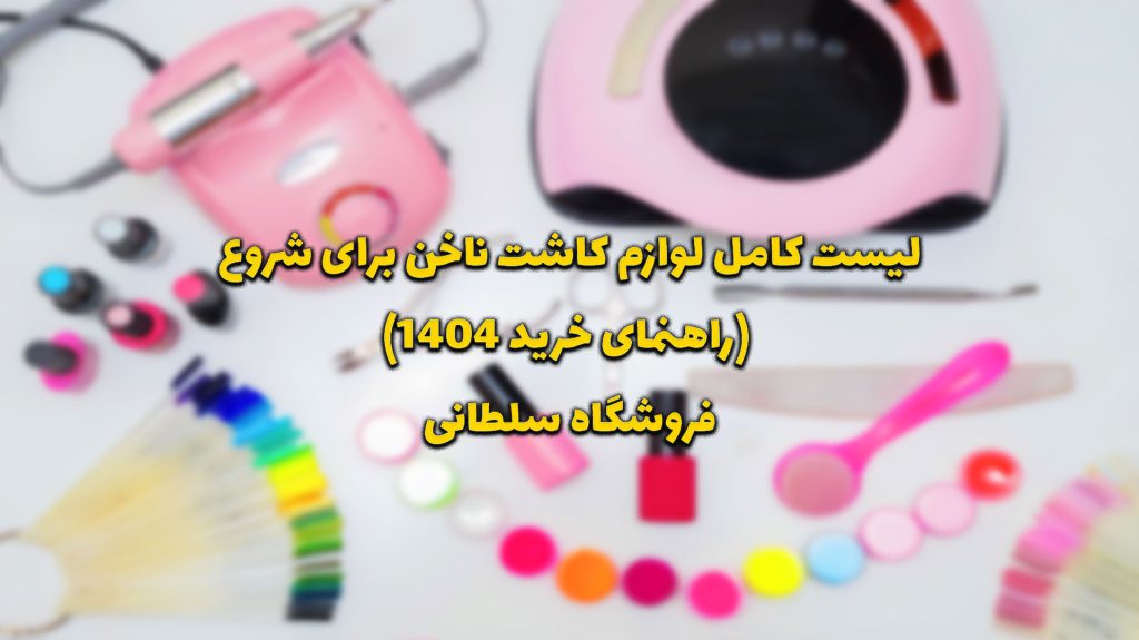 فروشگاه سلطانی مرجع تخصصی ابزار و لوازم ناخن راهنمای جامع خرید لوازم کاشت ناخن در سال ۱۴۰4: از مبتدی تا حرفهای